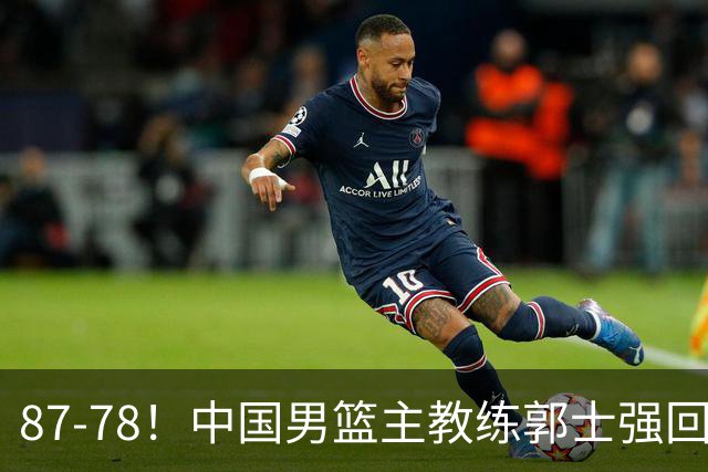87-78！中国男篮主教练郭士强回应，沙特主教练表态，新华社发声